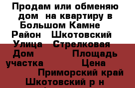 Продам или обменяю дом  на квартиру в Большом Камне. › Район ­ Шкотовский › Улица ­ Стрелковая › Дом ­ 2 120 › Площадь участка ­ 2 500 › Цена ­ 4 500 000 - Приморский край, Шкотовский р-н, Фокино г. Недвижимость » Дома, коттеджи, дачи продажа   